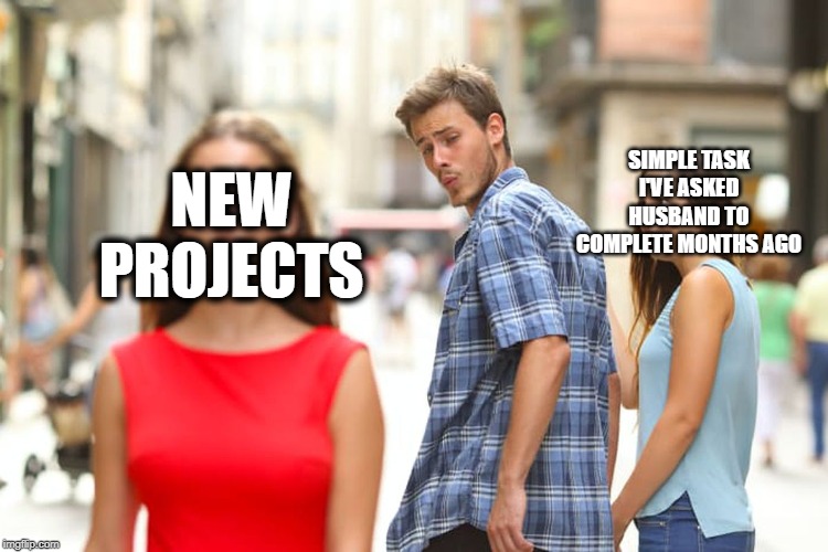 Distracted Boyfriend Meme | NEW PROJECTS; SIMPLE TASK I'VE ASKED HUSBAND TO COMPLETE MONTHS AGO | image tagged in memes,distracted boyfriend | made w/ Imgflip meme maker