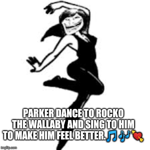 Dancing Trollmom Meme | PARKER DANCE TO ROCKO THE WALLABY AND SING TO HIM TO MAKE HIM FEEL BETTER.🎵🎶💘 | image tagged in memes,dancing trollmom,producing parker | made w/ Imgflip meme maker