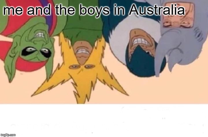 Me And The Boys | me and the boys in Australia | image tagged in memes,me and the boys | made w/ Imgflip meme maker