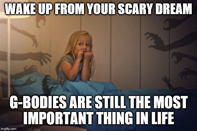 WAKE UP FROM YOUR SCARY DREAM; G-BODIES ARE STILL THE MOST
IMPORTANT THING IN LIFE | made w/ Imgflip meme maker