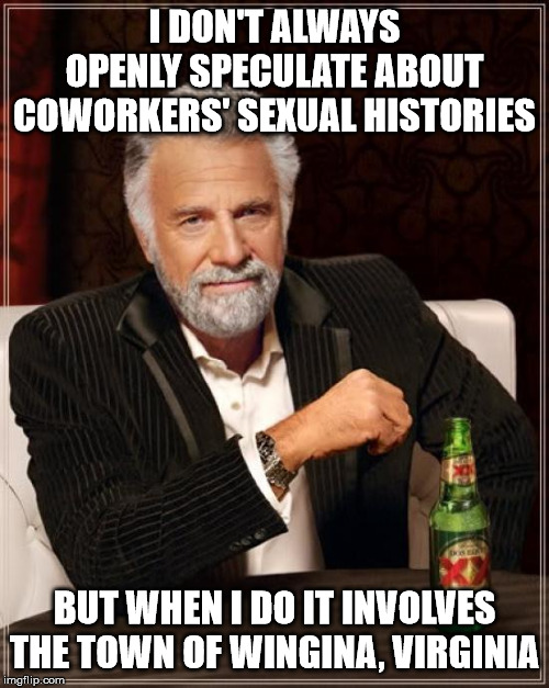 Never been there but I hear it's less fun than it sounds | I DON'T ALWAYS OPENLY SPECULATE ABOUT COWORKERS' SEXUAL HISTORIES; BUT WHEN I DO IT INVOLVES THE TOWN OF WINGINA, VIRGINIA | image tagged in memes,the most interesting man in the world,coworkers,work,virginia | made w/ Imgflip meme maker