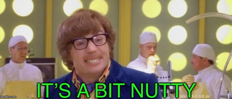 Austin Powers It's a bit nutty | IT’S A BIT NUTTY | image tagged in austin powers it's a bit nutty | made w/ Imgflip meme maker