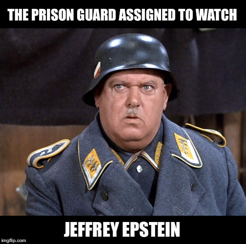 He knows nusssing! | THE PRISON GUARD ASSIGNED TO WATCH; JEFFREY EPSTEIN | image tagged in feldwebel schulz,hogans heroes,jeffrey epstein,sgt schulz | made w/ Imgflip meme maker