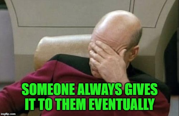 Captain Picard Facepalm Meme | SOMEONE ALWAYS GIVES IT TO THEM EVENTUALLY | image tagged in memes,captain picard facepalm | made w/ Imgflip meme maker