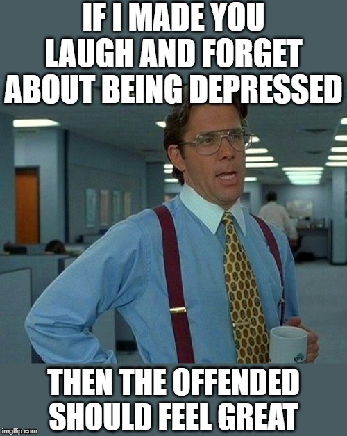You were welcome | IF I MADE YOU LAUGH AND FORGET ABOUT BEING DEPRESSED; THEN THE OFFENDED SHOULD FEEL GREAT | image tagged in memes,that would be great,fun,depressed,offended,hypocrites | made w/ Imgflip meme maker