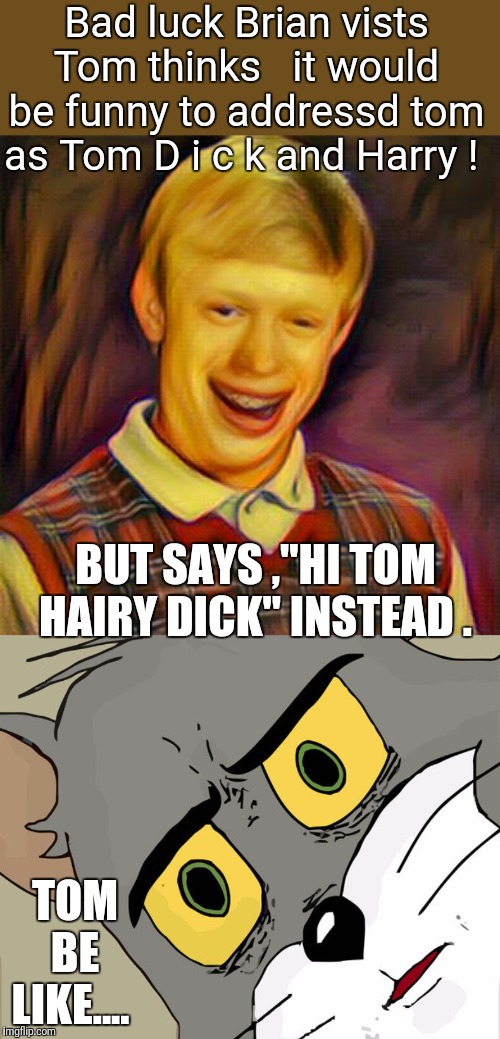 Bad luck Brian vists Tom thinks   it would be funny to addressd tom as Tom D i c k and Harry ! BUT SAYS ,"HI TOM HAIRY DICK" INSTEAD . TOM BE LIKE.... | image tagged in memes,unsettled tom,funny,bad luck brian | made w/ Imgflip meme maker