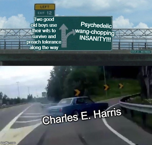Left Exit 12 Off Ramp Meme | Psychedelic wang-chopping 
INSANITY!!! Two good old boys use their wits to survive and preach tolerance along the way; Charles E. Harris | image tagged in memes,left exit 12 off ramp | made w/ Imgflip meme maker
