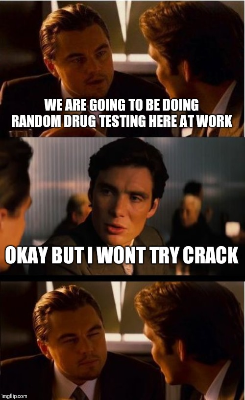 Drug Testing Is Fun | WE ARE GOING TO BE DOING RANDOM DRUG TESTING HERE AT WORK; OKAY BUT I WONT TRY CRACK | image tagged in memes,inception | made w/ Imgflip meme maker