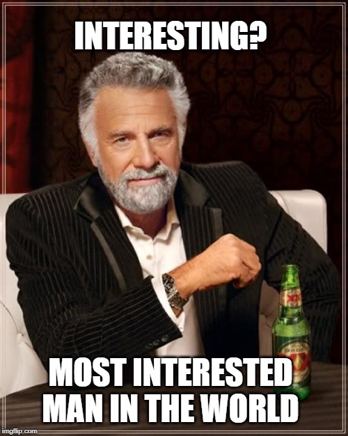 The Most Interesting Man In The World | INTERESTING? MOST INTERESTED MAN IN THE WORLD | image tagged in memes,the most interesting man in the world | made w/ Imgflip meme maker