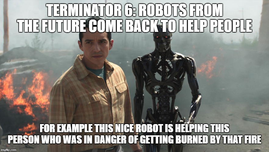 Terminator VI: Robots from the Future Are Helping People | TERMINATOR 6: ROBOTS FROM THE FUTURE COME BACK TO HELP PEOPLE; FOR EXAMPLE THIS NICE ROBOT IS HELPING THIS PERSON WHO WAS IN DANGER OF GETTING BURNED BY THAT FIRE | image tagged in terminator,science fiction,robots | made w/ Imgflip meme maker