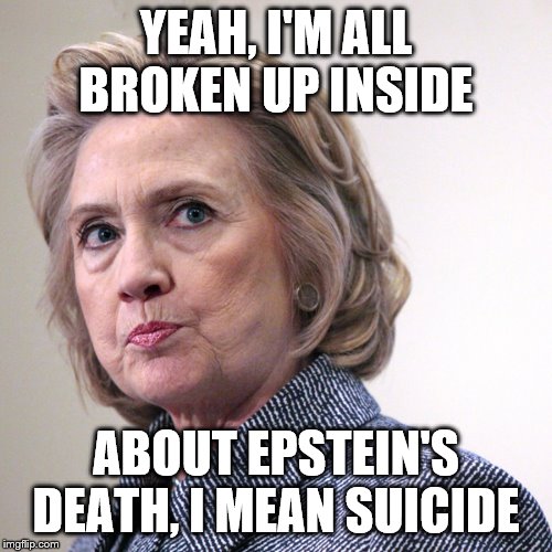 hillary clinton pissed | YEAH, I'M ALL BROKEN UP INSIDE; ABOUT EPSTEIN'S DEATH, I MEAN SUICIDE | image tagged in hillary clinton pissed | made w/ Imgflip meme maker