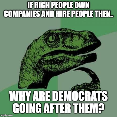 Philosoraptor Meme | IF RICH PEOPLE OWN COMPANIES AND HIRE PEOPLE THEN.. WHY ARE DEMOCRATS GOING AFTER THEM? | image tagged in memes,philosoraptor | made w/ Imgflip meme maker