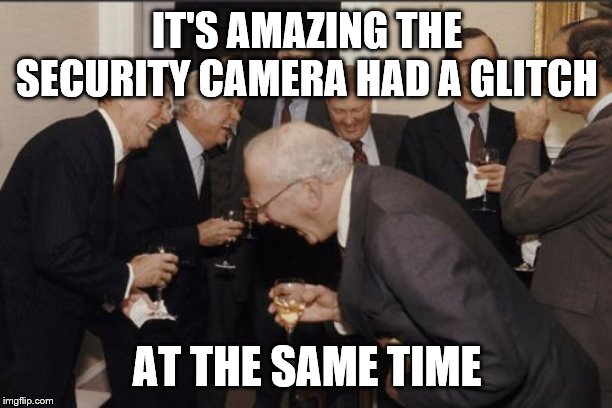 Laughing Men In Suits Meme | IT'S AMAZING THE SECURITY CAMERA HAD A GLITCH AT THE SAME TIME | image tagged in memes,laughing men in suits | made w/ Imgflip meme maker