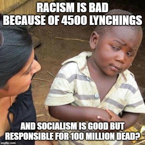 Third World Skeptical Kid Meme | RACISM IS BAD BECAUSE OF 4500 LYNCHINGS; AND SOCIALISM IS GOOD BUT RESPONSIBLE FOR 100 MILLION DEAD? | image tagged in memes,third world skeptical kid | made w/ Imgflip meme maker