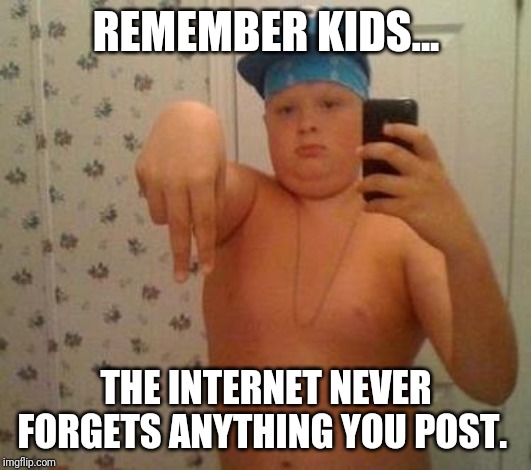 A warning for the younger generation | REMEMBER KIDS... THE INTERNET NEVER FORGETS ANYTHING YOU POST. | image tagged in thug life fat children | made w/ Imgflip meme maker