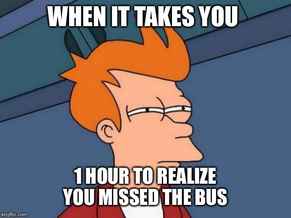 Futurama Fry Meme | WHEN IT TAKES YOU; 1 HOUR TO REALIZE YOU MISSED THE BUS | image tagged in memes,futurama fry | made w/ Imgflip meme maker