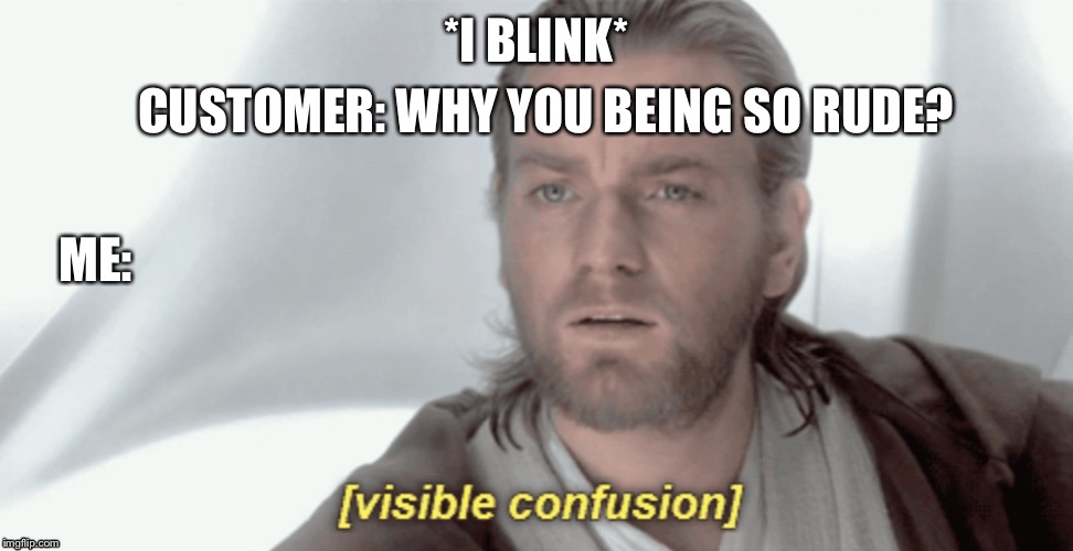 Obi-Wan Visible Confusion | CUSTOMER: WHY YOU BEING SO RUDE? *I BLINK*; ME: | image tagged in obi-wan visible confusion | made w/ Imgflip meme maker