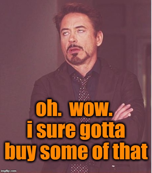 Face You Make Robert Downey Jr Meme | oh.  wow.  i sure gotta buy some of that | image tagged in memes,face you make robert downey jr | made w/ Imgflip meme maker