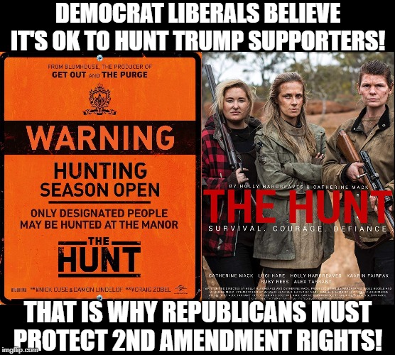 Democrat Liberals believe it's OK to hunt trump supporters! THAT is why Republicans MUST protect 2nd amendment rights! | DEMOCRAT LIBERALS BELIEVE IT'S OK TO HUNT TRUMP SUPPORTERS! THAT IS WHY REPUBLICANS MUST PROTECT 2ND AMENDMENT RIGHTS! | image tagged in 2nd amendment,democrat party,gun control,republicans,donald trump | made w/ Imgflip meme maker