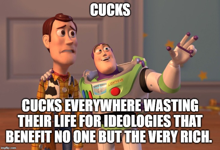 X, X Everywhere | CUCKS; CUCKS EVERYWHERE WASTING THEIR LIFE FOR IDEOLOGIES THAT BENEFIT NO ONE BUT THE VERY RICH. | image tagged in memes,x x everywhere | made w/ Imgflip meme maker