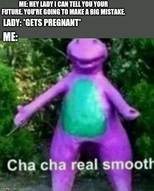 Cha Cha Real Smooth | ME: HEY LADY I CAN TELL YOU YOUR FUTURE. YOU'RE GOING TO MAKE A BIG MISTAKE. LADY: *GETS PREGNANT*; ME: | image tagged in cha cha real smooth | made w/ Imgflip meme maker