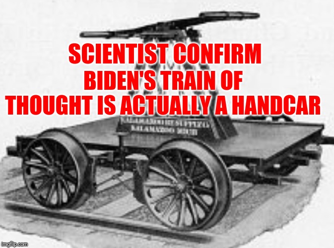 Biden has lost it all |  SCIENTIST CONFIRM; BIDEN'S TRAIN OF THOUGHT IS ACTUALLY A HANDCAR | image tagged in handcar,sleepy joe,creepy joe | made w/ Imgflip meme maker