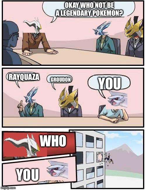 pokemon meeting suggestion | OKAY WHO NOT BE A LEGENDARY POKEMON? RAYQUAZA; GROUDON; YOU; WHO; YOU | image tagged in pokemon meeting suggestion | made w/ Imgflip meme maker