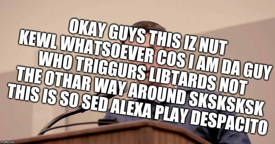 Ben Shapiro | OKAY GUYS THIS IZ NUT KEWL WHATSOEVER COS I AM DA GUY WHO TRIGGURS LIBTARDS NOT THE OTHAR WAY AROUND SKSKSKSK THIS IS SO SED ALEXA PLAY DESP | image tagged in ben shapiro | made w/ Imgflip meme maker