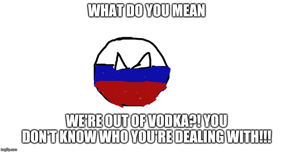 No vodka= Angry Russia is after you! | WHAT DO YOU MEAN; WE'RE OUT OF VODKA?! YOU DON'T KNOW WHO YOU'RE DEALING WITH!!! | image tagged in raging russia | made w/ Imgflip meme maker