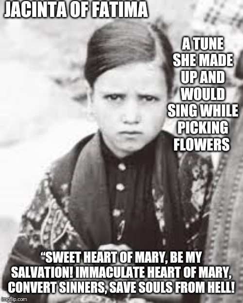 Sweet heart of Mary | JACINTA OF FATIMA; A TUNE SHE MADE UP AND WOULD SING WHILE PICKING FLOWERS; “SWEET HEART OF MARY, BE MY SALVATION! IMMACULATE HEART OF MARY, CONVERT SINNERS, SAVE SOULS FROM HELL! | image tagged in catholic,christianity,holyspirit,songs,music,hell | made w/ Imgflip meme maker