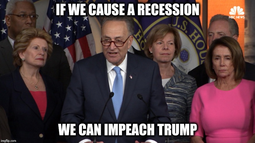 Their latest evil plan shows how much they care about us | IF WE CAUSE A RECESSION WE CAN IMPEACH TRUMP | image tagged in democrat congressmen,politicians suck,world domination,communist socialist,mind control,it will be fun they said | made w/ Imgflip meme maker