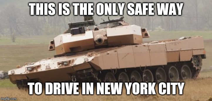 Challenger tank | THIS IS THE ONLY SAFE WAY TO DRIVE IN NEW YORK CITY | image tagged in challenger tank | made w/ Imgflip meme maker
