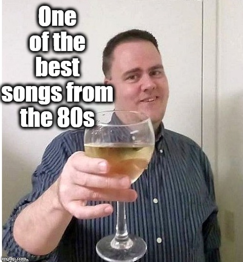 cheers | One of the best songs from the 80s | image tagged in cheers | made w/ Imgflip meme maker