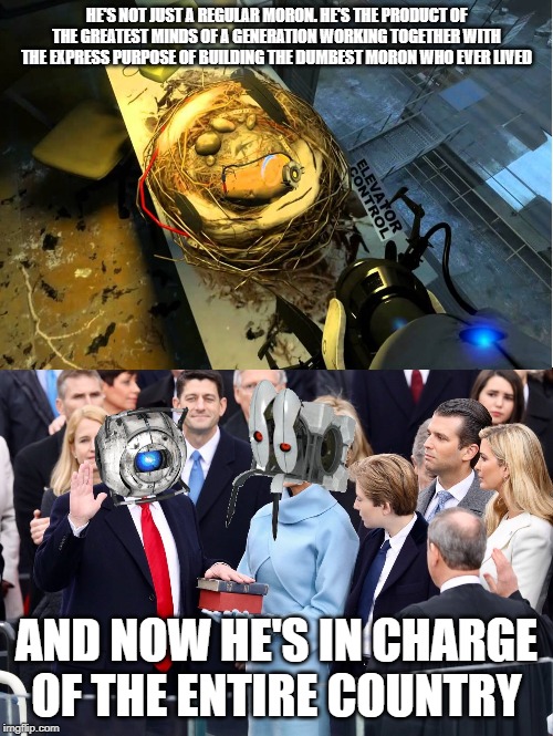 The most politically incorrect meme I've made | HE'S NOT JUST A REGULAR MORON. HE'S THE PRODUCT OF THE GREATEST MINDS OF A GENERATION WORKING TOGETHER WITH THE EXPRESS PURPOSE OF BUILDING THE DUMBEST MORON WHO EVER LIVED; AND NOW HE'S IN CHARGE OF THE ENTIRE COUNTRY | image tagged in portal 2,glados,trump,politically incorrect | made w/ Imgflip meme maker