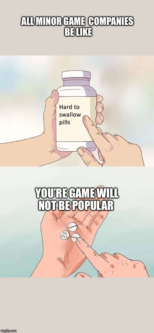 Hard To Swallow Pills Meme | ALL MINOR GAME  COMPANIES 
BE LIKE; YOU’RE GAME WILL

NOT BE POPULAR | image tagged in memes,hard to swallow pills | made w/ Imgflip meme maker