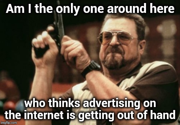 More commercials every day ! | Am I the only one around here; who thinks advertising on the internet is getting out of hand | image tagged in memes,am i the only one around here,advertising,killing,hey internet,stop it get some help | made w/ Imgflip meme maker