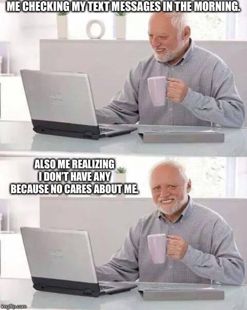 Hide the Pain Harold Meme | ME CHECKING MY TEXT MESSAGES IN THE MORNING. ALSO ME REALIZING I DON’T HAVE ANY BECAUSE NO CARES ABOUT ME. | image tagged in memes,hide the pain harold | made w/ Imgflip meme maker