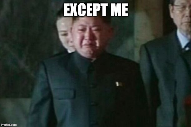 Kim Jong Un Sad Meme | EXCEPT ME | image tagged in memes,kim jong un sad | made w/ Imgflip meme maker