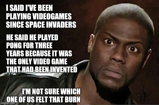 When Boasting Makes You Both Look Old As Dirt | I SAID I'VE BEEN PLAYING VIDEOGAMES SINCE SPACE INVADERS; HE SAID HE PLAYED PONG FOR THREE YEARS BECAUSE IT WAS THE ONLY VIDEO GAME THAT HAD BEEN INVENTED; I'M NOT SURE WHICH ONE OF US FELT THAT BURN | image tagged in memes,kevin hart,old guy,getting older,growing older,burn baby burn | made w/ Imgflip meme maker