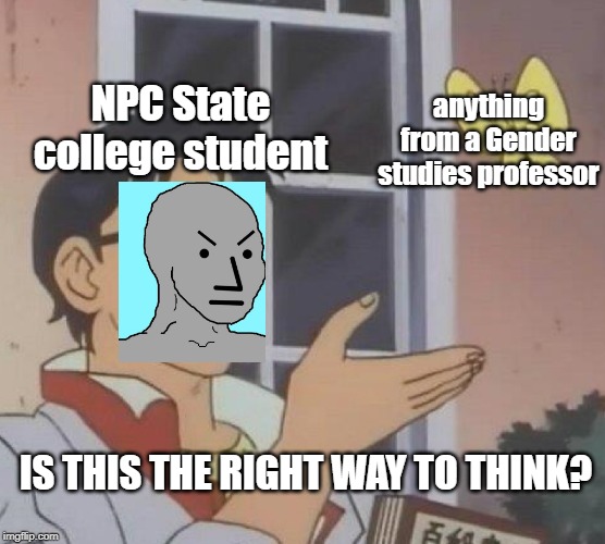 Is This A Pigeon Meme | NPC State college student; anything from a Gender studies professor; IS THIS THE RIGHT WAY TO THINK? | image tagged in memes,is this a pigeon | made w/ Imgflip meme maker