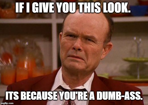 Red Foreman | IF I GIVE YOU THIS LOOK. ITS BECAUSE YOU'RE A DUMB-ASS. | image tagged in red foreman | made w/ Imgflip meme maker