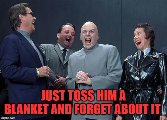 dr evil laugh | JUST TOSS HIM A BLANKET AND FORGET ABOUT IT | image tagged in dr evil laugh | made w/ Imgflip meme maker