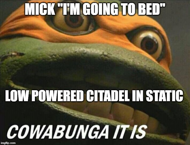 Cowabunga it is | MICK "I'M GOING TO BED"; LOW POWERED CITADEL IN STATIC | image tagged in cowabunga it is | made w/ Imgflip meme maker