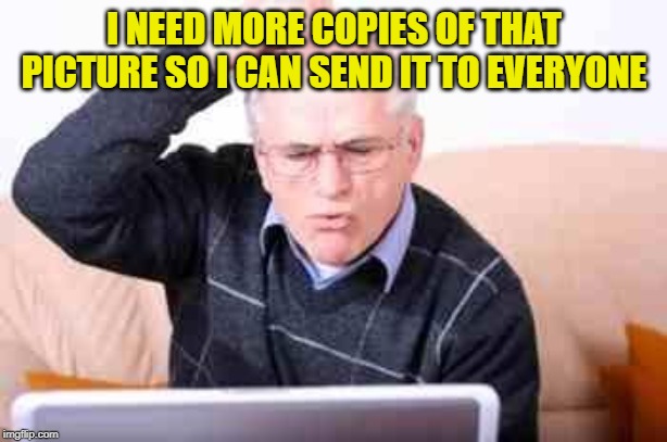 Old people  | I NEED MORE COPIES OF THAT PICTURE SO I CAN SEND IT TO EVERYONE | image tagged in old people | made w/ Imgflip meme maker