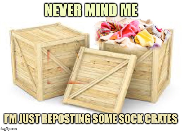 Sock Crates | NEVER MIND ME; I’M JUST REPOSTING SOME SOCK CRATES | image tagged in sock crates,memes | made w/ Imgflip meme maker