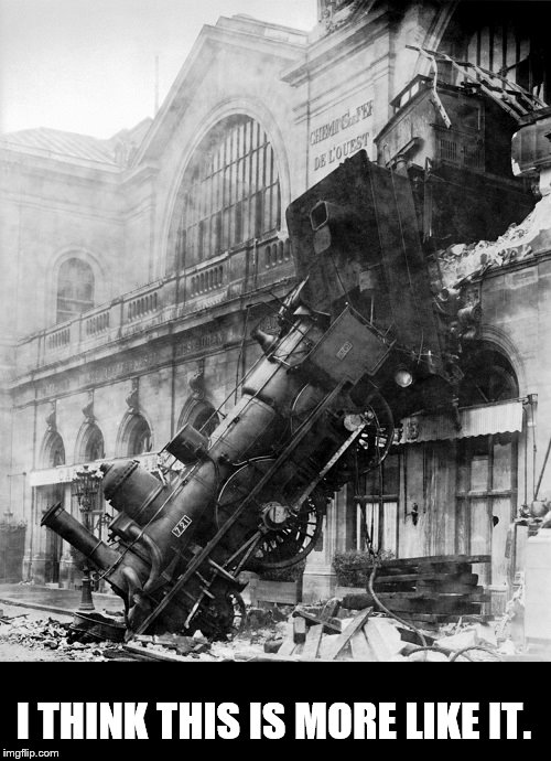 train wreck | I THINK THIS IS MORE LIKE IT. | image tagged in train wreck | made w/ Imgflip meme maker