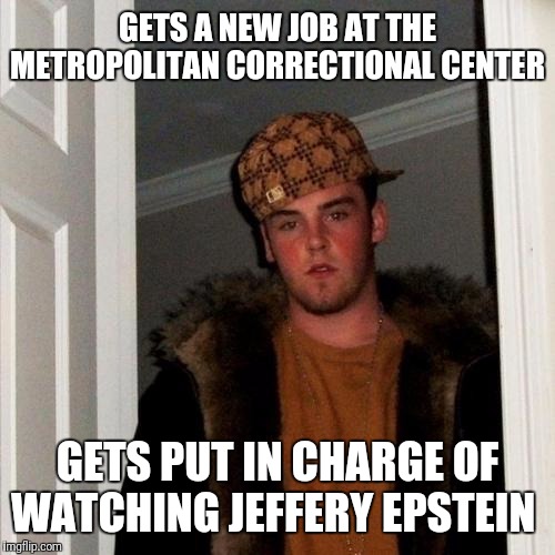 Nothing weird about this at all you conspiracy nut. | GETS A NEW JOB AT THE METROPOLITAN CORRECTIONAL CENTER; GETS PUT IN CHARGE OF WATCHING JEFFERY EPSTEIN | image tagged in memes,scumbag steve,jeffrey epstein,conspiracy,government corruption,deep state | made w/ Imgflip meme maker