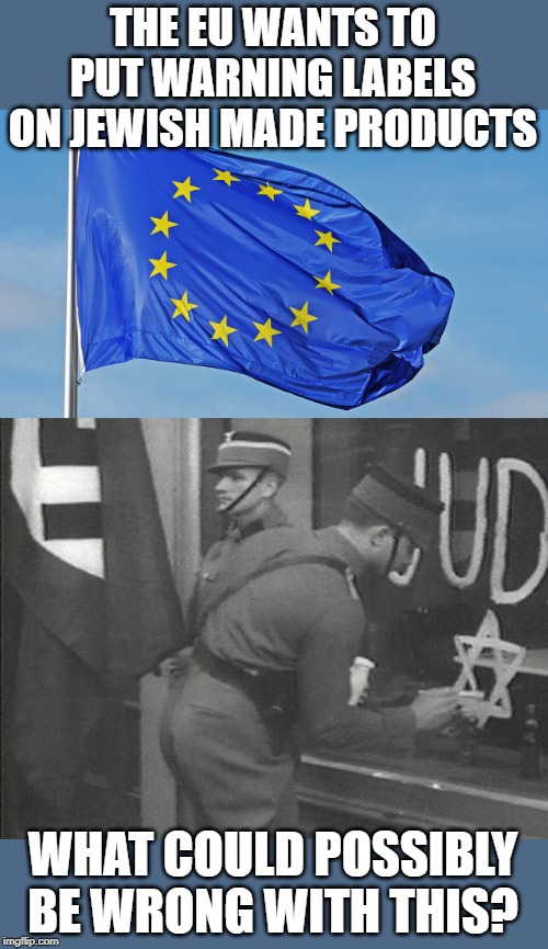 Why do we never learn from history? | THE EU WANTS TO PUT WARNING LABELS ON JEWISH MADE PRODUCTS; WHAT COULD POSSIBLY BE WRONG WITH THIS? | image tagged in the european union,german soldier | made w/ Imgflip meme maker