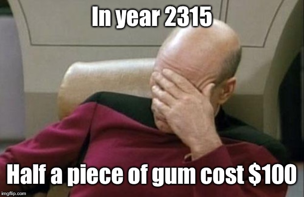 Captain Picard Facepalm Meme | In year 2315 Half a piece of gum cost $100 | image tagged in memes,captain picard facepalm | made w/ Imgflip meme maker