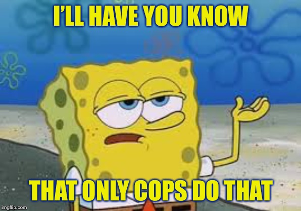 I’ll have you know spongebob | I’LL HAVE YOU KNOW THAT ONLY COPS DO THAT | image tagged in ill have you know spongebob | made w/ Imgflip meme maker